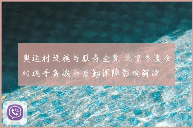奥运村设施与服务全览 北京冬奥会对选手备战和后勤保障影响解读
