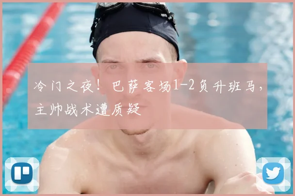 冷门之夜！巴萨客场1-2负升班马，主帅战术遭质疑