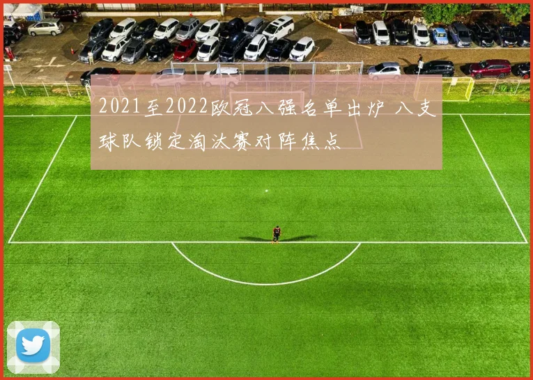 2021至2022欧冠八强名单出炉 八支球队锁定淘汰赛对阵焦点
