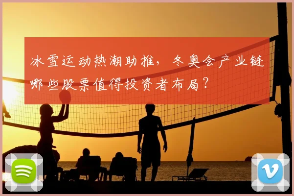 冰雪运动热潮助推，冬奥会产业链哪些股票值得投资者布局？
