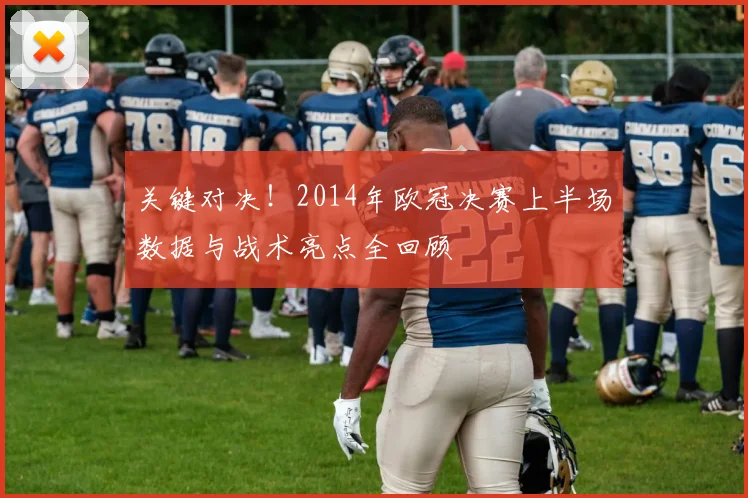 关键对决！2014年欧冠决赛上半场数据与战术亮点全回顾