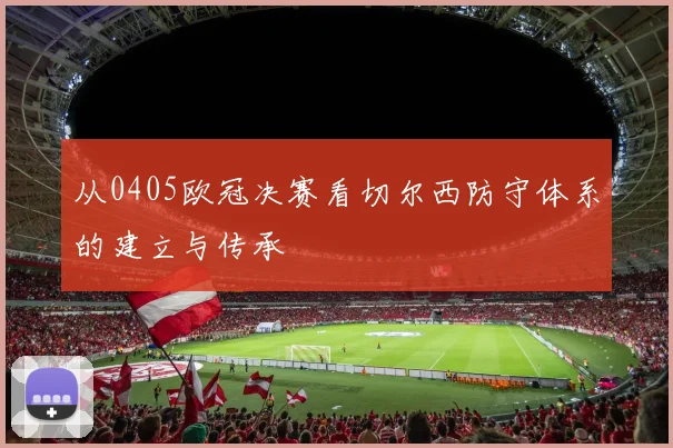 从0405欧冠决赛看切尔西防守体系的建立与传承