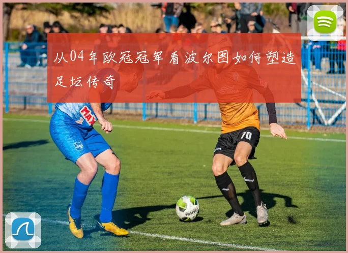 从04年欧冠冠军看波尔图如何塑造足坛传奇