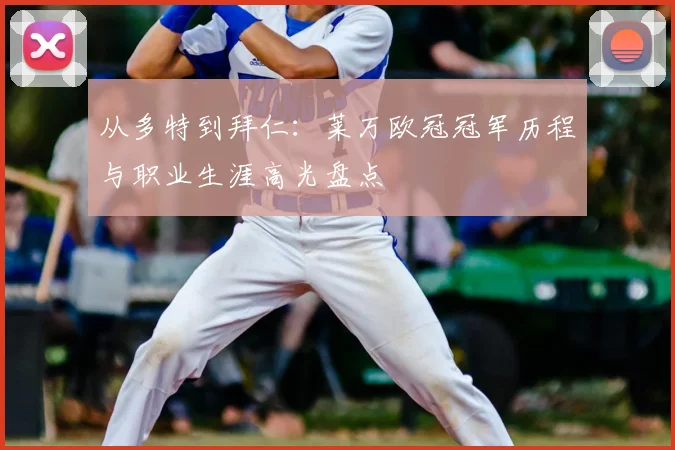 从多特到拜仁：莱万欧冠冠军历程与职业生涯高光盘点