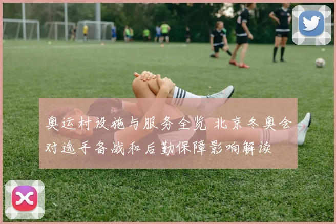 奥运村设施与服务全览 北京冬奥会对选手备战和后勤保障影响解读