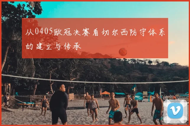 从0405欧冠决赛看切尔西防守体系的建立与传承