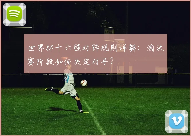 世界杯十六强对阵规则详解：淘汰赛阶段如何决定对手？