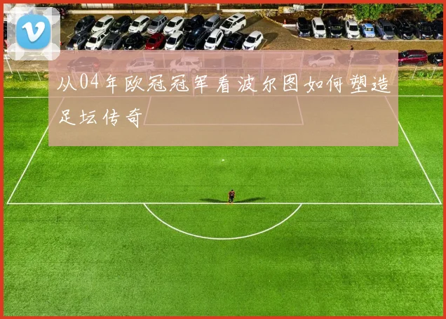 从04年欧冠冠军看波尔图如何塑造足坛传奇