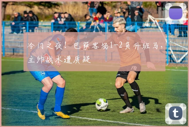 冷门之夜！巴萨客场1-2负升班马，主帅战术遭质疑